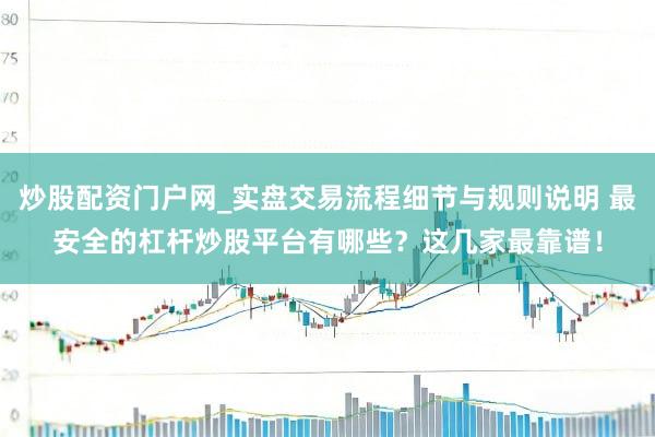 炒股配资门户网_实盘交易流程细节与规则说明 最安全的杠杆炒股平台有哪些？这几家最靠谱！