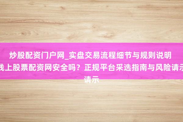 炒股配资门户网_实盘交易流程细节与规则说明 线上股票配资网安全吗？正规平台采选指南与风险请示