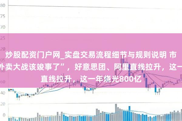 炒股配资门户网_实盘交易流程细节与规则说明 市监总局刊文“外卖大战该竣事了”，好意思团、阿里直线拉升，这一年烧光800亿