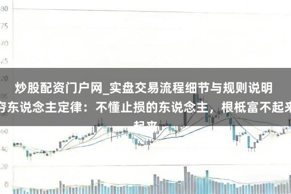 炒股配资门户网_实盘交易流程细节与规则说明 穷东说念主定律：不懂止损的东说念主，根柢富不起来