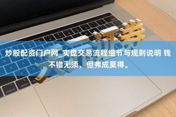 炒股配资门户网_实盘交易流程细节与规则说明 钱不错无须，但弗成莫得。