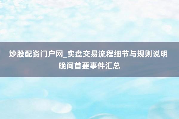 炒股配资门户网_实盘交易流程细节与规则说明 晚间首要事件汇总