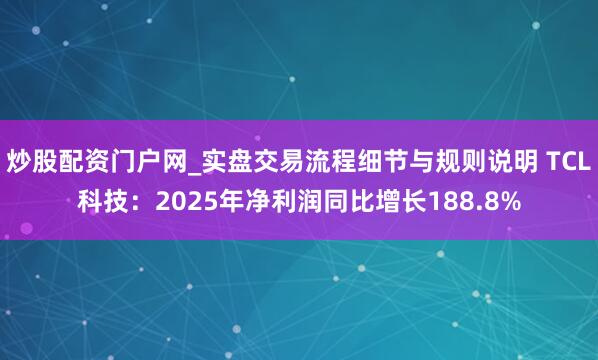炒股配资门户网_实盘交易流程细节与规则说明 TCL科技：2025年净利润同比增长188.8%