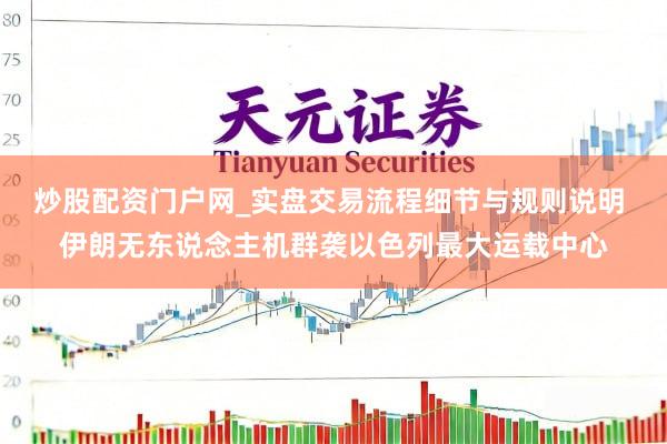 炒股配资门户网_实盘交易流程细节与规则说明 伊朗无东说念主机群袭以色列最大运载中心