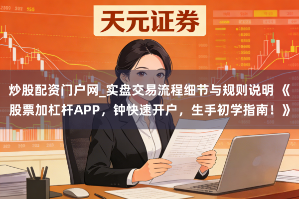 炒股配资门户网_实盘交易流程细节与规则说明 《股票加杠杆APP，钟快速开户，生手初学指南！》