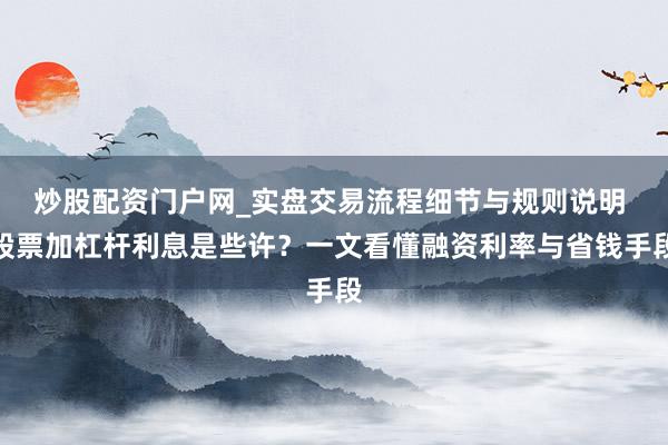炒股配资门户网_实盘交易流程细节与规则说明 股票加杠杆利息是些许？一文看懂融资利率与省钱手段