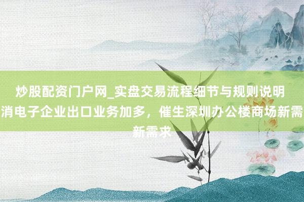 炒股配资门户网_实盘交易流程细节与规则说明 花消电子企业出口业务加多，催生深圳办公楼商场新需求