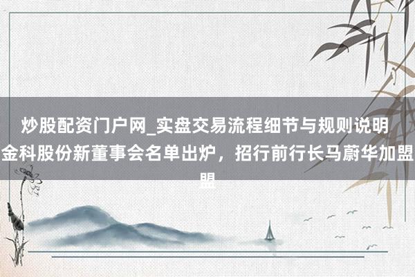 炒股配资门户网_实盘交易流程细节与规则说明 金科股份新董事会名单出炉，招行前行长马蔚华加盟