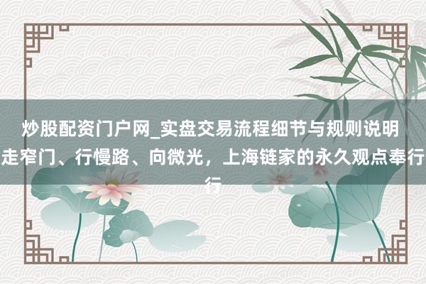 炒股配资门户网_实盘交易流程细节与规则说明 走窄门、行慢路、向微光，上海链家的永久观点奉行