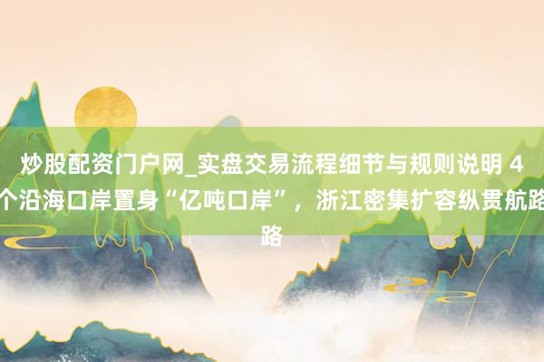炒股配资门户网_实盘交易流程细节与规则说明 4个沿海口岸置身“亿吨口岸”，浙江密集扩容纵贯航路