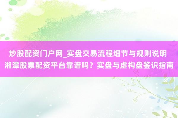炒股配资门户网_实盘交易流程细节与规则说明 湘潭股票配资平台靠谱吗？实盘与虚构盘鉴识指南