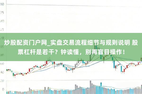 炒股配资门户网_实盘交易流程细节与规则说明 股票杠杆是若干？钟读懂，别再盲目操作！