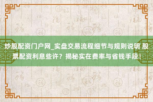 炒股配资门户网_实盘交易流程细节与规则说明 股票配资利息些许？揭秘实在费率与省钱手段！
