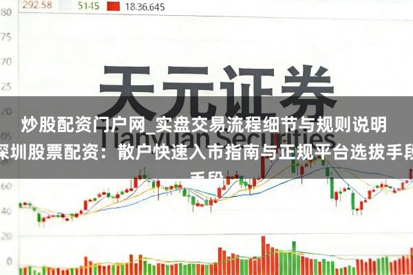 炒股配资门户网_实盘交易流程细节与规则说明 深圳股票配资：散户快速入市指南与正规平台选拔手段