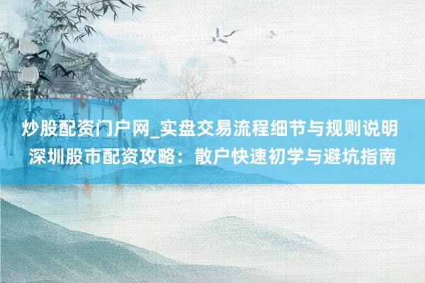 炒股配资门户网_实盘交易流程细节与规则说明 深圳股市配资攻略：散户快速初学与避坑指南