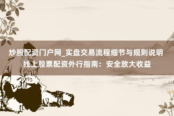 炒股配资门户网_实盘交易流程细节与规则说明 线上股票配资外行指南：安全放大收益