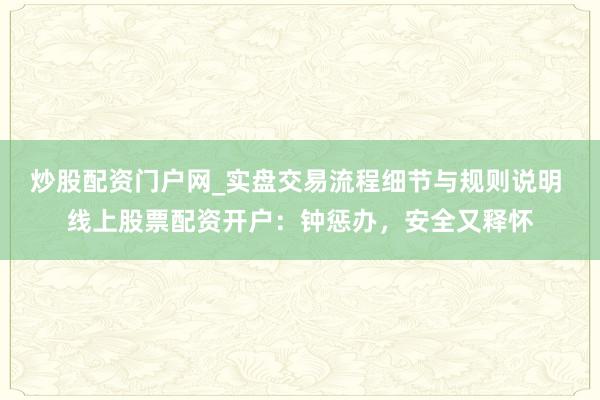 炒股配资门户网_实盘交易流程细节与规则说明 线上股票配资开户：钟惩办，安全又释怀