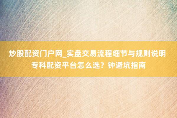 炒股配资门户网_实盘交易流程细节与规则说明 专科配资平台怎么选？钟避坑指南