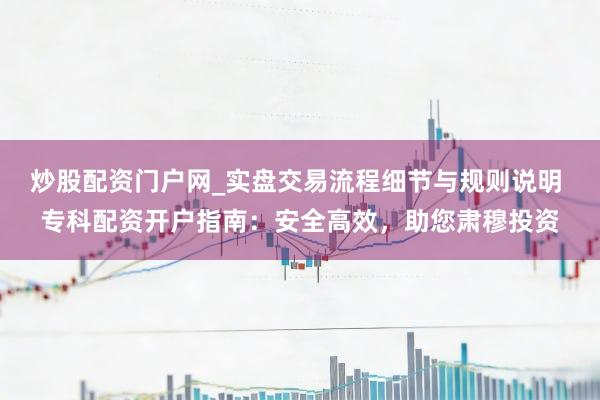 炒股配资门户网_实盘交易流程细节与规则说明 专科配资开户指南：安全高效，助您肃穆投资