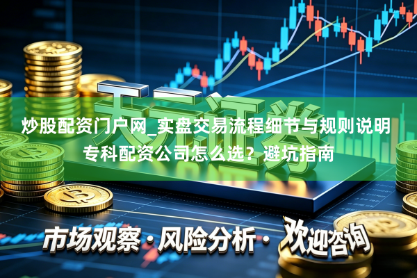 炒股配资门户网_实盘交易流程细节与规则说明 专科配资公司怎么选？避坑指南