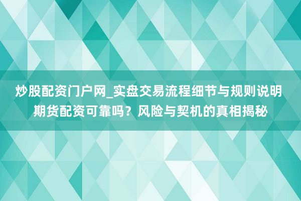炒股配资门户网_实盘交易流程细节与规则说明 期货配资可靠吗？风险与契机的真相揭秘