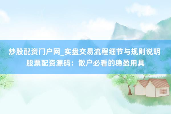 炒股配资门户网_实盘交易流程细节与规则说明 股票配资源码：散户必看的稳盈用具