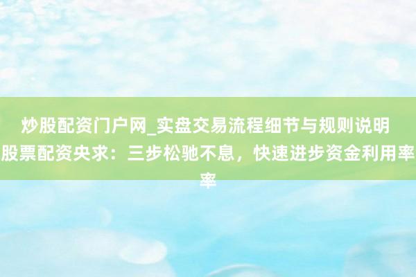 炒股配资门户网_实盘交易流程细节与规则说明 股票配资央求：三步松驰不息，快速进步资金利用率