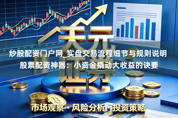 炒股配资门户网_实盘交易流程细节与规则说明 股票配资神器：小资金撬动大收益的诀要