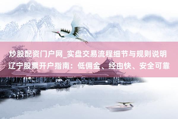 炒股配资门户网_实盘交易流程细节与规则说明 辽宁股票开户指南：低佣金、经由快、安全可靠