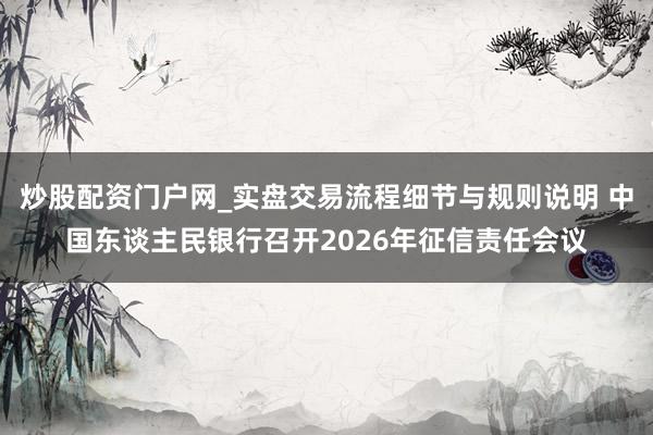 炒股配资门户网_实盘交易流程细节与规则说明 中国东谈主民银行召开2026年征信责任会议