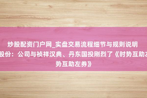 炒股配资门户网_实盘交易流程细节与规则说明 晨曦股份：公司与祯祥汉典、丹东国投刚烈了《时势互助左券》