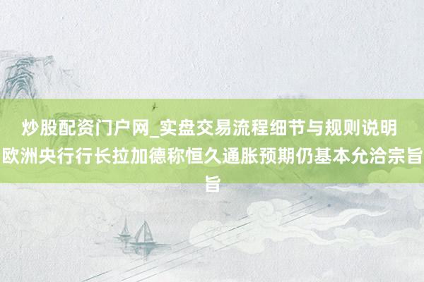 炒股配资门户网_实盘交易流程细节与规则说明 欧洲央行行长拉加德称恒久通胀预期仍基本允洽宗旨