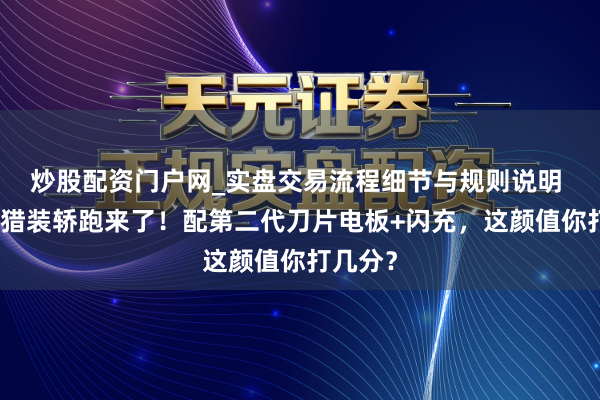炒股配资门户网_实盘交易流程细节与规则说明 方程豹猎装轿跑来了！配第二代刀片电板+闪充，这颜值你打几分？