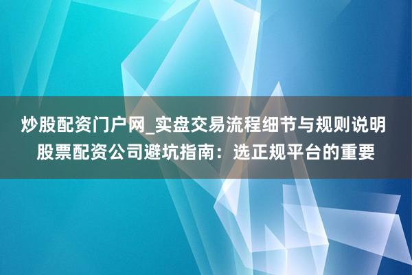 炒股配资门户网_实盘交易流程细节与规则说明 股票配资公司避坑指南：选正规平台的重要