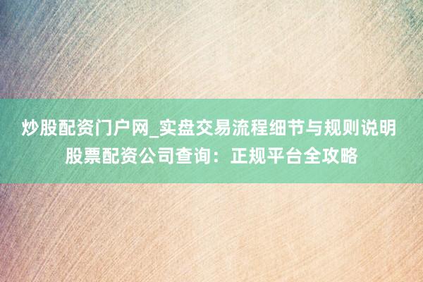 炒股配资门户网_实盘交易流程细节与规则说明 股票配资公司查询：正规平台全攻略