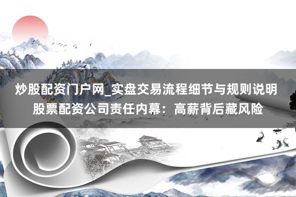 炒股配资门户网_实盘交易流程细节与规则说明 股票配资公司责任内幕：高薪背后藏风险