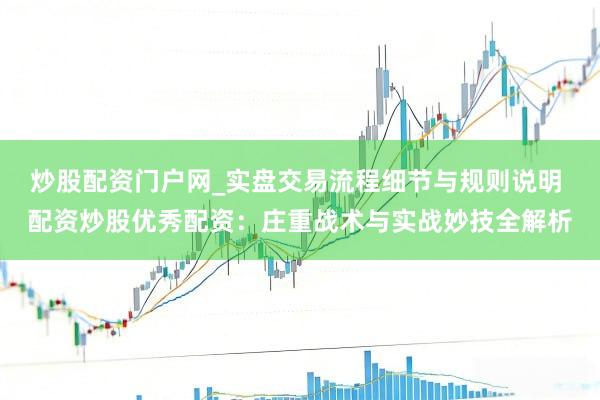 炒股配资门户网_实盘交易流程细节与规则说明 配资炒股优秀配资：庄重战术与实战妙技全解析