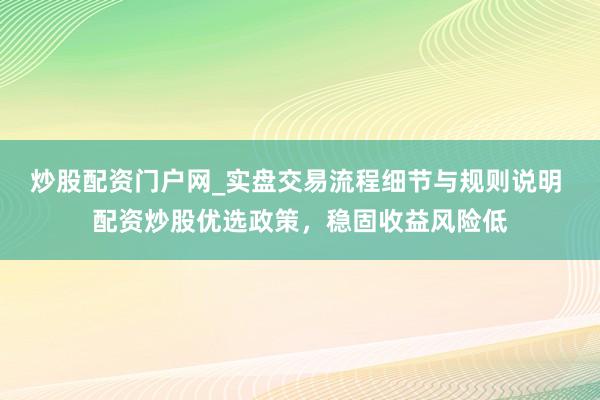 炒股配资门户网_实盘交易流程细节与规则说明 配资炒股优选政策，稳固收益风险低