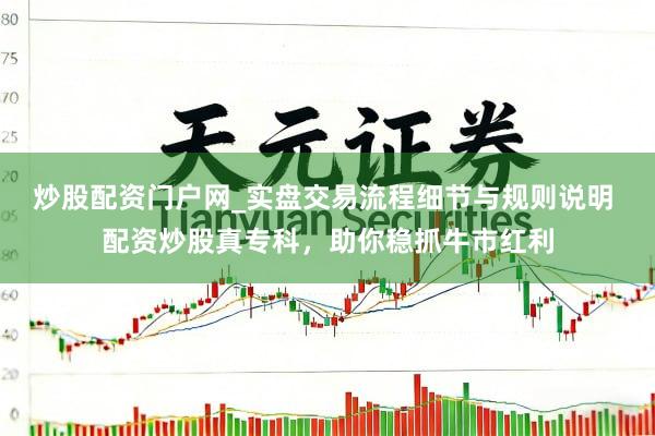 炒股配资门户网_实盘交易流程细节与规则说明 配资炒股真专科，助你稳抓牛市红利