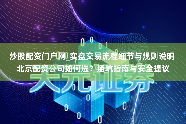 炒股配资门户网_实盘交易流程细节与规则说明 北京配资公司如何选？避坑指南与安全提议