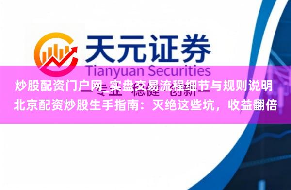 炒股配资门户网_实盘交易流程细节与规则说明 北京配资炒股生手指南：灭绝这些坑，收益翻倍