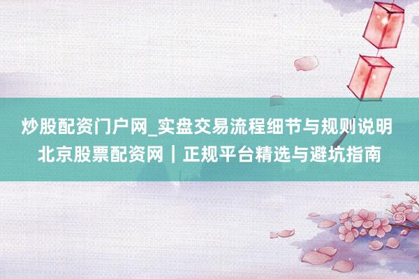 炒股配资门户网_实盘交易流程细节与规则说明 北京股票配资网｜正规平台精选与避坑指南
