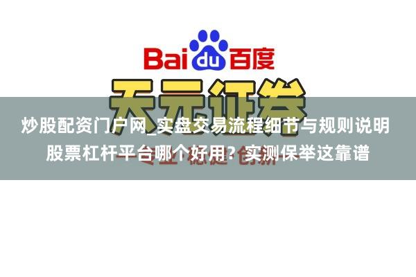 炒股配资门户网_实盘交易流程细节与规则说明 股票杠杆平台哪个好用？实测保举这靠谱
