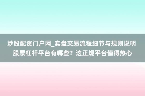 炒股配资门户网_实盘交易流程细节与规则说明 股票杠杆平台有哪些？这正规平台值得热心
