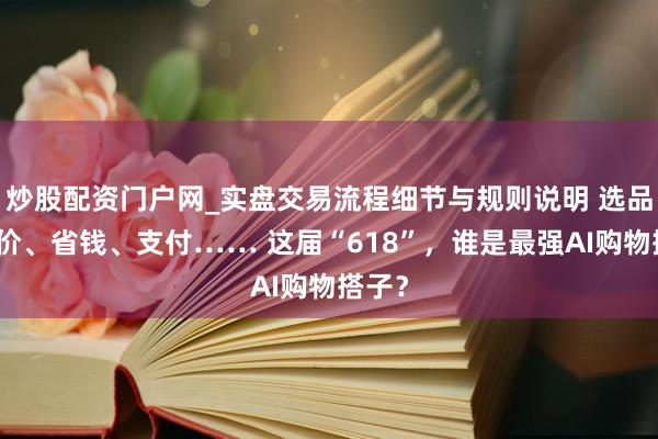炒股配资门户网_实盘交易流程细节与规则说明 选品、比价、省钱、支付…… 这届“618”，谁是最强AI购物搭子？