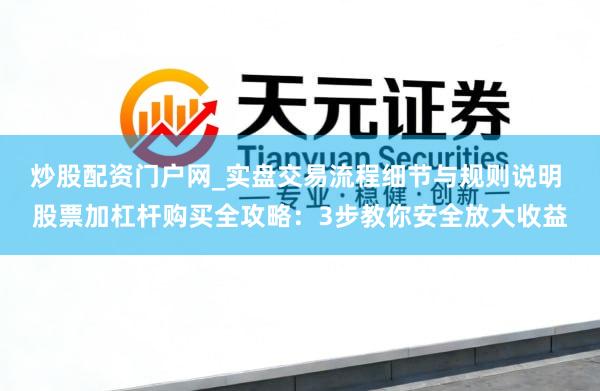 炒股配资门户网_实盘交易流程细节与规则说明 股票加杠杆购买全攻略：3步教你安全放大收益