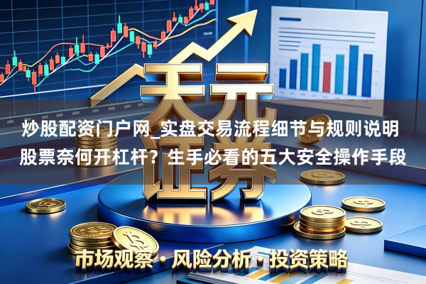 炒股配资门户网_实盘交易流程细节与规则说明 股票奈何开杠杆？生手必看的五大安全操作手段