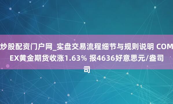炒股配资门户网_实盘交易流程细节与规则说明 COMEX黄金期货收涨1.63% 报4636好意思元/盎司
