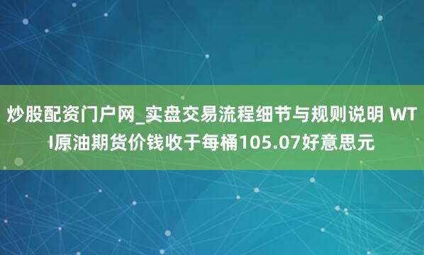 炒股配资门户网_实盘交易流程细节与规则说明 WTI原油期货价钱收于每桶105.07好意思元