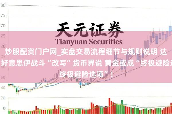 炒股配资门户网_实盘交易流程细节与规则说明 达里奥：好意思伊战斗“改写”货币界说 黄金或成“终极避险选项”！
